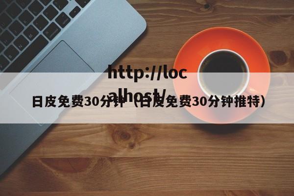 日皮免费30分钟（日皮免费30分钟推特）